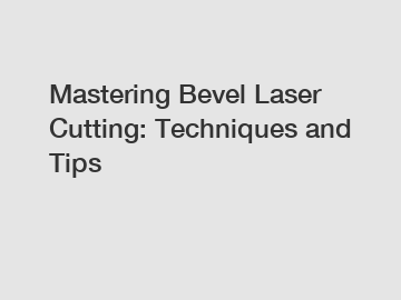 Mastering Bevel Laser Cutting: Techniques and Tips
