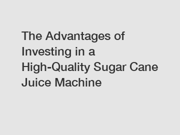 The Advantages of Investing in a High-Quality Sugar Cane Juice Machine