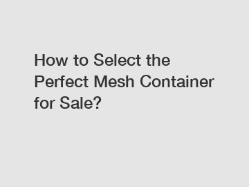How to Select the Perfect Mesh Container for Sale? How to Select the Perfect Mesh Container for Sale?