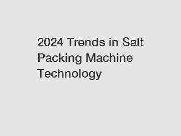 2024 Trends in Salt Packing Machine Technology