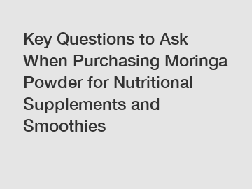 Key Questions to Ask When Purchasing Moringa Powder for Nutritional Supplements and Smoothies