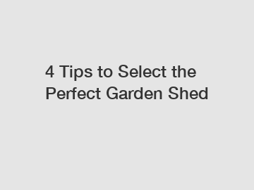 4 Tips to Select the Perfect Garden Shed