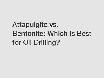 Attapulgite vs. Bentonite: Which is Best for Oil Drilling?
