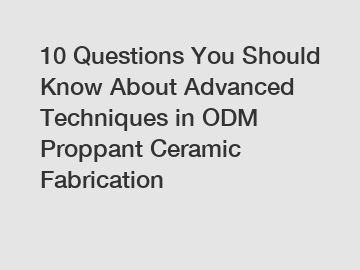 10 Questions You Should Know About Advanced Techniques in ODM Proppant Ceramic Fabrication