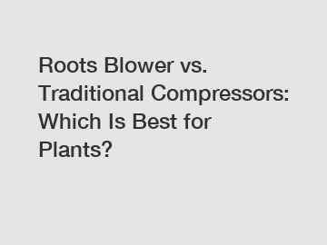 Roots Blower vs. Traditional Compressors: Which Is Best for Plants?