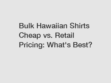 Bulk Hawaiian Shirts Cheap vs. Retail Pricing: What's Best?