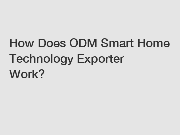 How Does ODM Smart Home Technology Exporter Work?