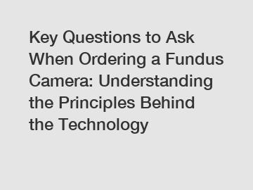 Key Questions to Ask When Ordering a Fundus Camera: Understanding the Principles Behind the Technology