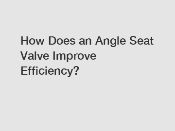 How Does an Angle Seat Valve Improve Efficiency?