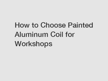 How to Choose Painted Aluminum Coil for Workshops