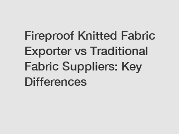 Fireproof Knitted Fabric Exporter vs Traditional Fabric Suppliers: Key Differences