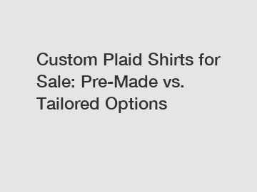 Custom Plaid Shirts for Sale: Pre-Made vs. Tailored Options