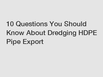 10 Questions You Should Know About Dredging HDPE Pipe Export