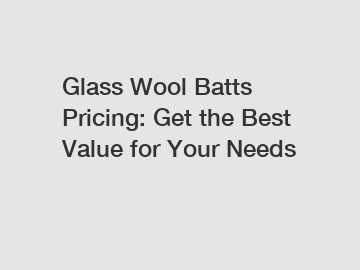 Glass Wool Batts Pricing: Get the Best Value for Your Needs