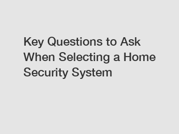 Key Questions to Ask When Selecting a Home Security System