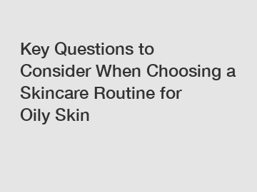 Key Questions to Consider When Choosing a Skincare Routine for Oily Skin