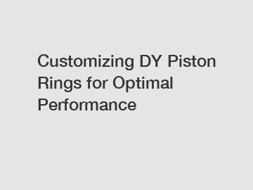 Customizing DY Piston Rings for Optimal Performance