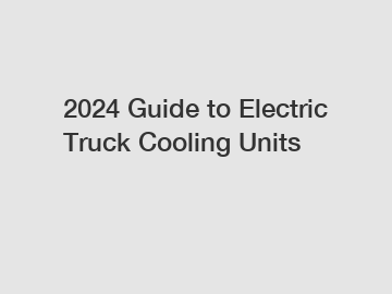 2024 Guide to Electric Truck Cooling Units