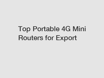 Top Portable 4G Mini Routers for Export