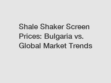 Shale Shaker Screen Prices: Bulgaria vs. Global Market Trends