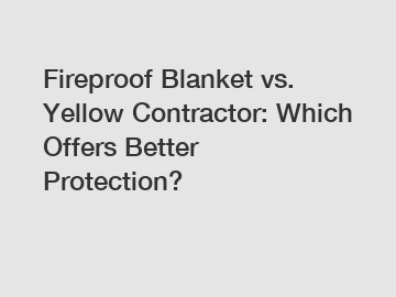 Fireproof Blanket vs. Yellow Contractor: Which Offers Better Protection?