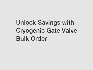 Unlock Savings with Cryogenic Gate Valve Bulk Order