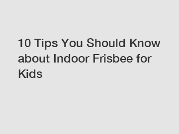 10 Tips You Should Know about Indoor Frisbee for Kids