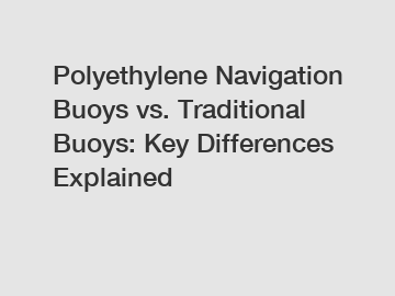 Polyethylene Navigation Buoys vs. Traditional Buoys: Key Differences Explained