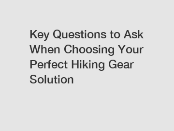 Key Questions to Ask When Choosing Your Perfect Hiking Gear Solution