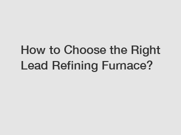 How to Choose the Right Lead Refining Furnace?