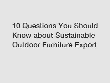 10 Questions You Should Know about Sustainable Outdoor Furniture Export