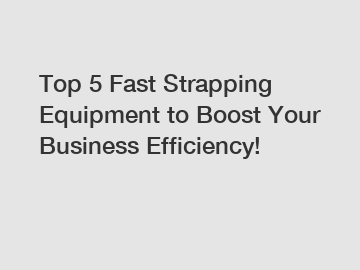 Top 5 Fast Strapping Equipment to Boost Your Business Efficiency!