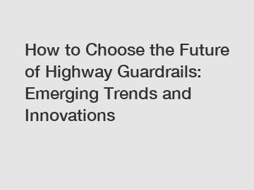 How to Choose the Future of Highway Guardrails: Emerging Trends and Innovations