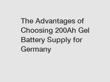 The Advantages of Choosing 200Ah Gel Battery Supply for Germany