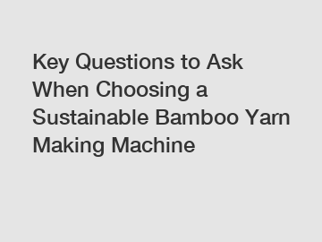 Key Questions to Ask When Choosing a Sustainable Bamboo Yarn Making Machine