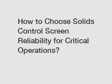 How to Choose Solids Control Screen Reliability for Critical Operations?