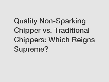 Quality Non-Sparking Chipper vs. Traditional Chippers: Which Reigns Supreme?