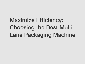 Maximize Efficiency: Choosing the Best Multi Lane Packaging Machine