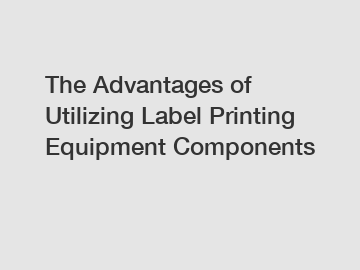 The Advantages of Utilizing Label Printing Equipment Components