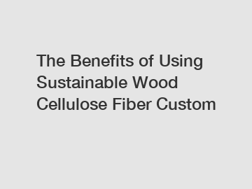 The Benefits of Using Sustainable Wood Cellulose Fiber Custom