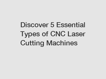 Discover 5 Essential Types of CNC Laser Cutting Machines