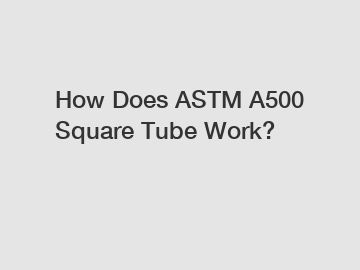 How Does ASTM A500 Square Tube Work?