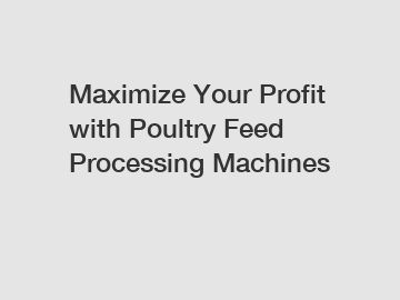 Maximize Your Profit with Poultry Feed Processing Machines Maximize Your Profit with Poultry Feed Processing Machines
