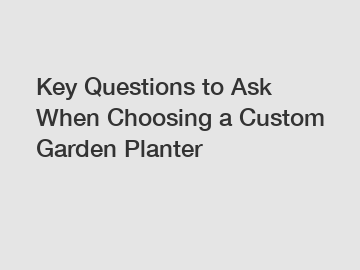 Key Questions to Ask When Choosing a Custom Garden Planter