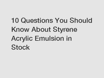10 Questions You Should Know About Styrene Acrylic Emulsion in Stock