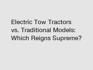 Electric Tow Tractors vs. Traditional Models: Which Reigns Supreme?