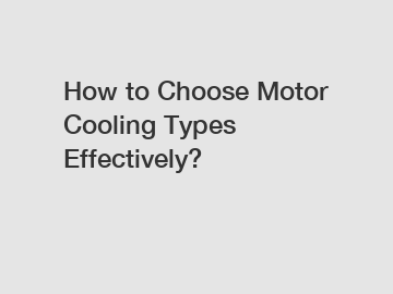 How to Choose Motor Cooling Types Effectively?