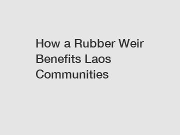 How a Rubber Weir Benefits Laos Communities