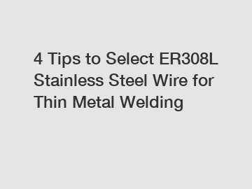 4 Tips to Select ER308L Stainless Steel Wire for Thin Metal Welding