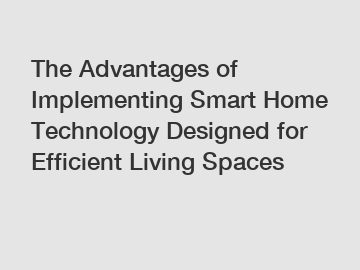 The Advantages of Implementing Smart Home Technology Designed for Efficient Living Spaces